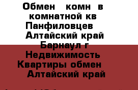 Обмен 1 комн. в 4-комнатной кв., Панфиловцев 7 - Алтайский край, Барнаул г. Недвижимость » Квартиры обмен   . Алтайский край